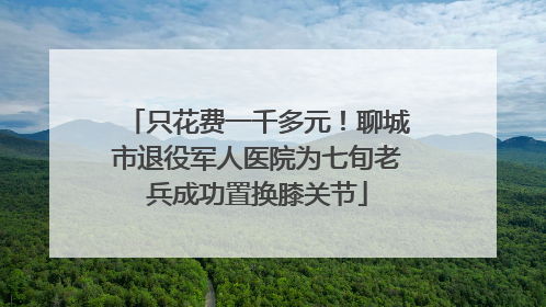 只花费一千多元！聊城市退役军人医院为七旬老兵成功置换膝关节