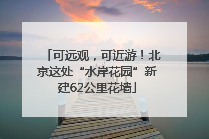可远观，可近游！北京这处“水岸花园”新建62公里花墙
