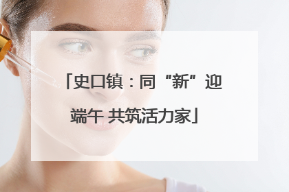 史口镇：同“新”迎端午 共筑活力家