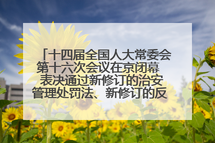 十四届全国人大常委会第十六次会议在京闭幕  表决通过新修订的治安管理处罚法、新修订的反不正当竞争法  习近平签署主席令予以公布  赵乐际主持会议