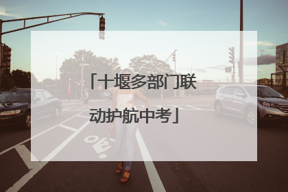 十堰多部门联动护航中考
