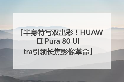 半身特写双出彩！HUAWEI Pura 80 Ultra引领长焦影像革命