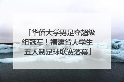 华侨大学男足夺超级组冠军！福建省大学生五人制足球联赛落幕