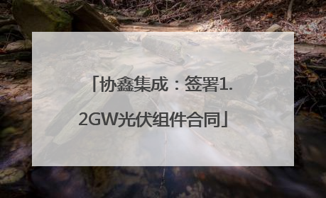 协鑫集成：签署1.2GW光伏组件合同