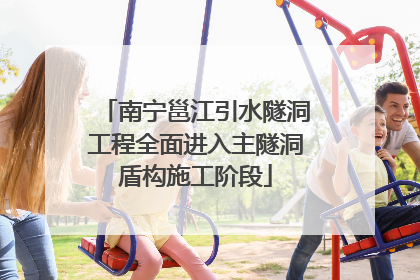 南宁邕江引水隧洞工程全面进入主隧洞盾构施工阶段