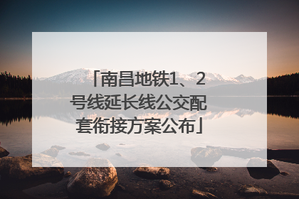 南昌地铁1、2号线延长线公交配套衔接方案公布