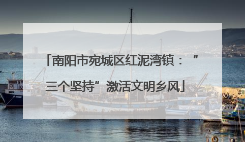 南阳市宛城区红泥湾镇：“三个坚持”激活文明乡风