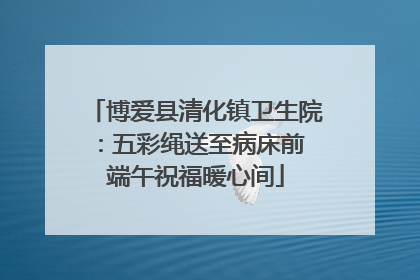 博爱县清化镇卫生院：五彩绳送至病床前 端午祝福暖心间
