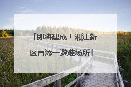 即将建成！湘江新区再添一避难场所