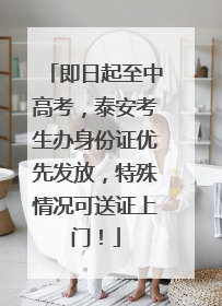 即日起至中高考，泰安考生办身份证优先发放，特殊情况可送证上门！