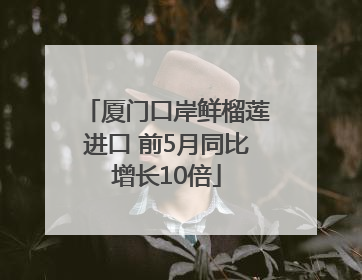 厦门口岸鲜榴莲进口 前5月同比增长10倍