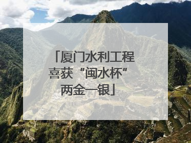 厦门水利工程喜获“闽水杯”两金一银