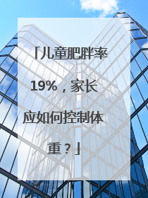 儿童肥胖率19%，家长应如何控制体重？