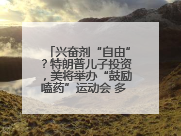 兴奋剂“自由”？特朗普儿子投资，美将举办“鼓励嗑药”运动会 多方发声谴责