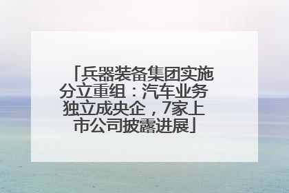 兵器装备集团实施分立重组：汽车业务独立成央企，7家上市公司披露进展