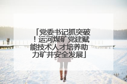 党委书记抓突破！运河煤矿党建赋能技术人才培养助力矿井安全发展