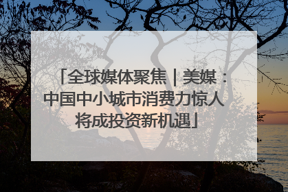 全球媒体聚焦｜美媒：中国中小城市消费力惊人 将成投资新机遇