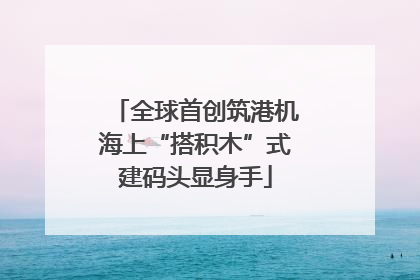 全球首创筑港机海上“搭积木”式建码头显身手