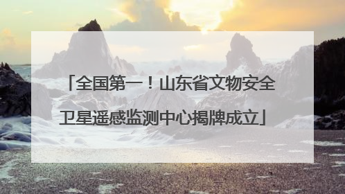 全国第一！山东省文物安全卫星遥感监测中心揭牌成立