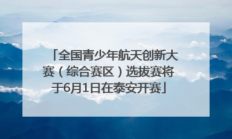 全国青少年航天创新大赛（综合赛区）选拔赛将于6月1日在泰安开赛