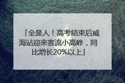 全是人！高考结束后威海站迎来客流小高峰，同比增长20%以上