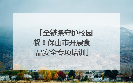 全链条守护校园餐！保山市开展食品安全专项培训
