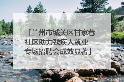 兰州市城关区甘家巷社区助力残疾人就业 专场招聘会成效显著