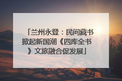 兰州永登：民间藏书掀起新国潮《四库全书》文旅融合促发展