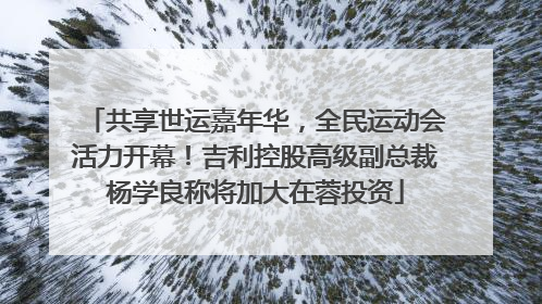 共享世运嘉年华，全民运动会活力开幕！吉利控股高级副总裁杨学良称将加大在蓉投资