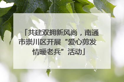 共建双拥新风尚，南通市崇川区开展“爱心剪发 情暖老兵”活动