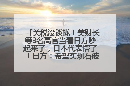 关税没谈拢！美财长等3名高官当着日方吵起来了，日本代表懵了！日方：希望实现石破茂与特朗普的会晤