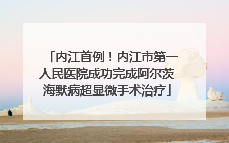 内江首例！内江市第一人民医院成功完成阿尔茨海默病超显微手术治疗
