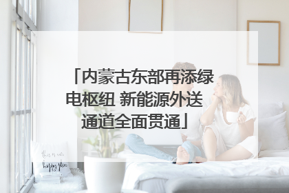 内蒙古东部再添绿电枢纽 新能源外送通道全面贯通
