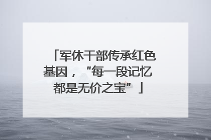 军休干部传承红色基因，“每一段记忆都是无价之宝”