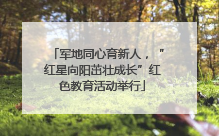 军地同心育新人，“红星向阳茁壮成长”红色教育活动举行