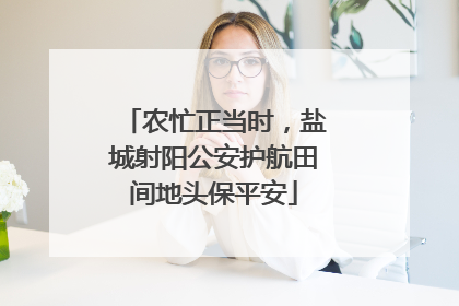 农忙正当时，盐城射阳公安护航田间地头保平安