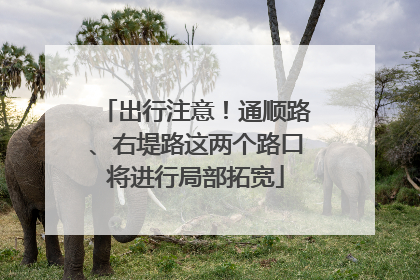 出行注意！通顺路、右堤路这两个路口将进行局部拓宽