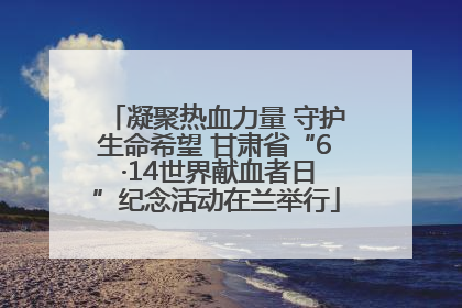 凝聚热血力量 守护生命希望 甘肃省“6 ·14世界献血者日”纪念活动在兰举行
