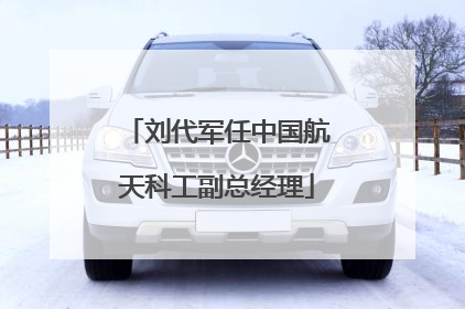 刘代军任中国航天科工副总经理