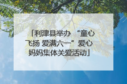 利津县举办 “童心飞扬 爱满六一”爱心妈妈集体关爱活动