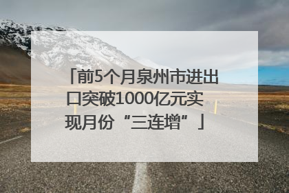 前5个月泉州市进出口突破1000亿元实现月份“三连增”