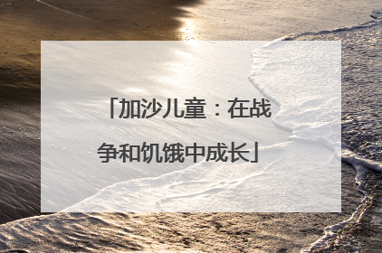 加沙儿童：在战争和饥饿中成长