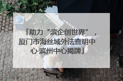 助力“滨企创世界”，厦门市海丝域外法查明中心·滨州中心揭牌