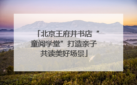 北京王府井书店“童阅学堂”打造亲子共读美好场景