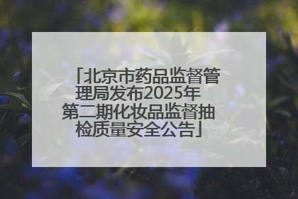 北京市药品监督管理局发布2025年第二期化妆品监督抽检质量安全公告