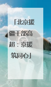 北京援疆干部高超：京援筑同心