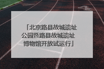 北京路县故城遗址公园暨路县故城遗址博物馆开放试运行