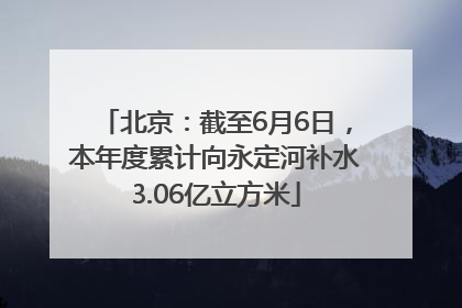 北京：截至6月6日，本年度累计向永定河补水3.06亿立方米