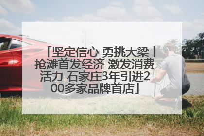 坚定信心 勇挑大梁丨抢滩首发经济 激发消费活力 石家庄3年引进200多家品牌首店