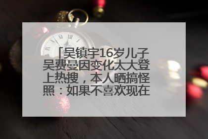 吴镇宇16岁儿子吴费曼因变化太大登上热搜，本人晒搞怪照：如果不喜欢现在的我可以离开